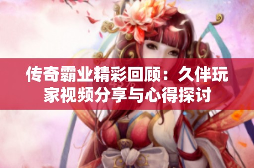 传奇霸业精彩回顾：久伴玩家视频分享与心得探讨