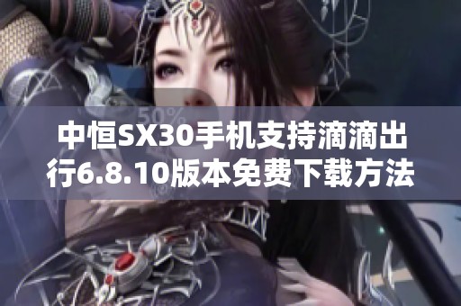 中恒SX30手机支持滴滴出行6.8.10版本免费下载方法解析