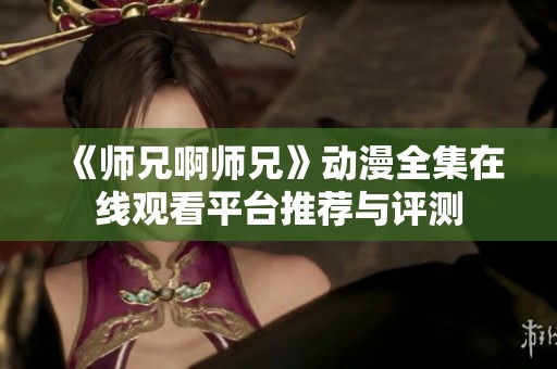 《师兄啊师兄》动漫全集在线观看平台推荐与评测