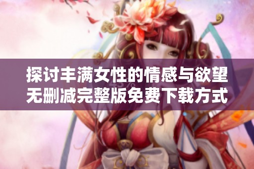 探讨丰满女性的情感与欲望无删减完整版免费下载方式