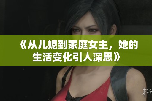《从儿媳到家庭女主，她的生活变化引人深思》