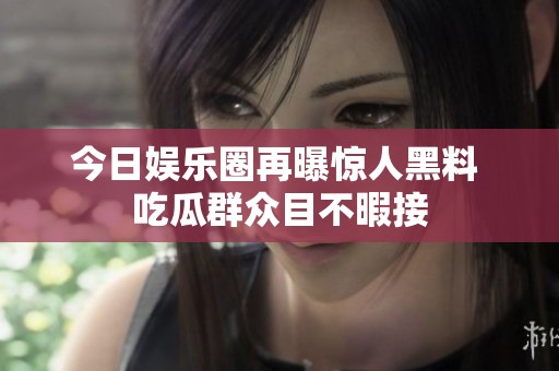 今日娱乐圈再曝惊人黑料 吃瓜群众目不暇接