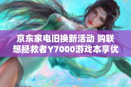 京东家电旧换新活动 购联想拯救者Y7000游戏本享优惠