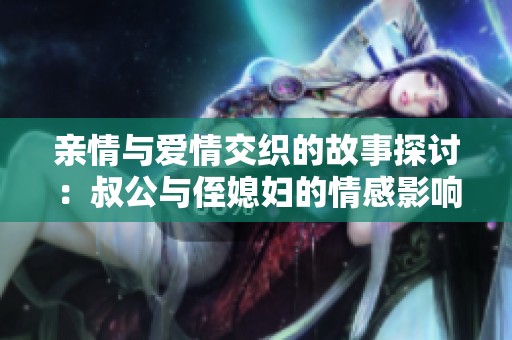 亲情与爱情交织的故事探讨：叔公与侄媳妇的情感影响分析