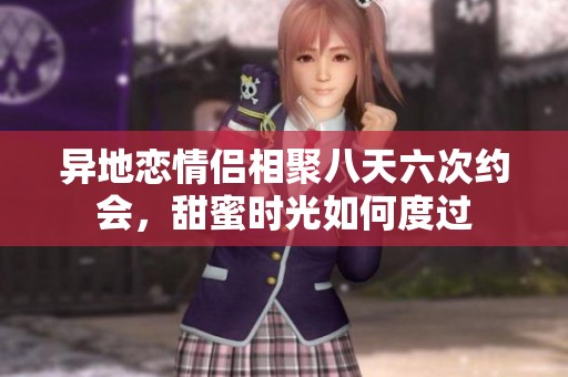 异地恋情侣相聚八天六次约会，甜蜜时光如何度过