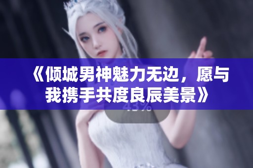 《倾城男神魅力无边，愿与我携手共度良辰美景》