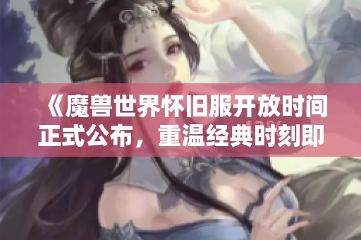 《魔兽世界怀旧服开放时间正式公布，重温经典时刻即将来临！》