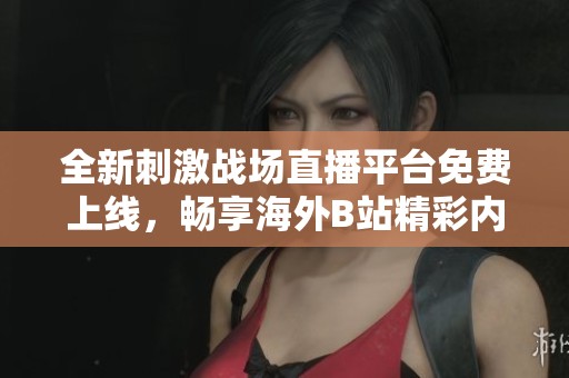全新刺激战场直播平台免费上线，畅享海外B站精彩内容