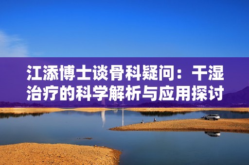 江添博士谈骨科疑问：干湿治疗的科学解析与应用探讨