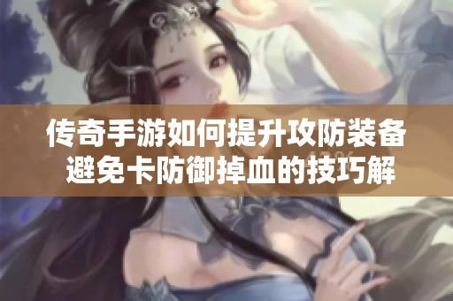 传奇手游如何提升攻防装备 避免卡防御掉血的技巧解析