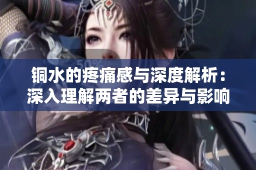 铜水的疼痛感与深度解析：深入理解两者的差异与影响