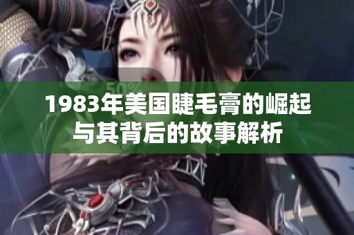 1983年美国睫毛膏的崛起与其背后的故事解析