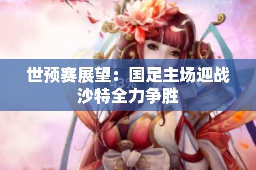 世预赛展望：国足主场迎战沙特全力争胜