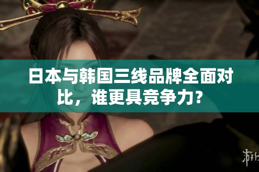 日本与韩国三线品牌全面对比，谁更具竞争力？
