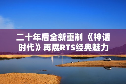 二十年后全新重制 《神话时代》再展RTS经典魅力