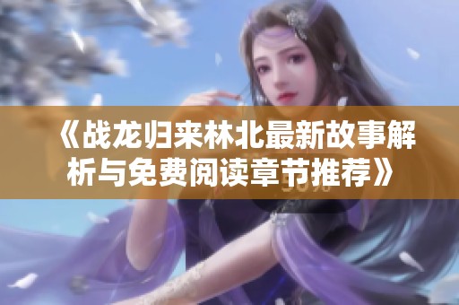 《战龙归来林北最新故事解析与免费阅读章节推荐》