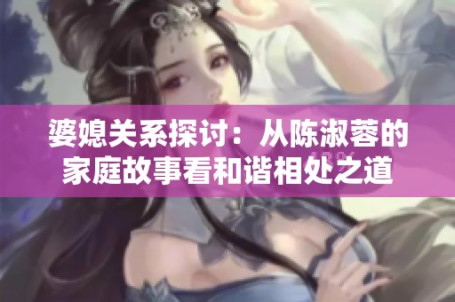 婆媳关系探讨：从陈淑蓉的家庭故事看和谐相处之道