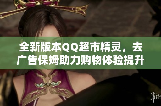 全新版本QQ超市精灵，去广告保姆助力购物体验提升