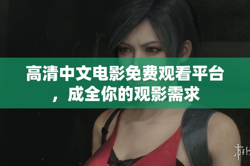 高清中文电影免费观看平台，成全你的观影需求