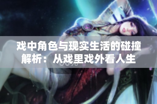 戏中角色与现实生活的碰撞解析：从戏里戏外看人生