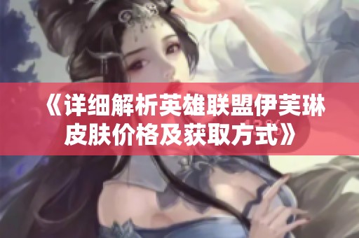 《详细解析英雄联盟伊芙琳皮肤价格及获取方式》