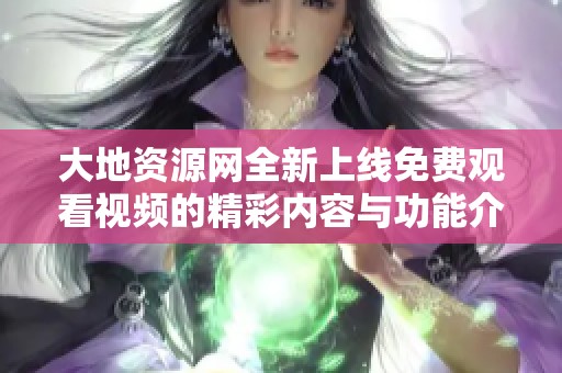 大地资源网全新上线免费观看视频的精彩内容与功能介绍