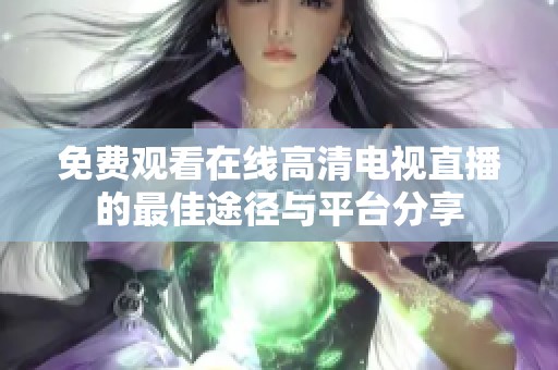 免费观看在线高清电视直播的最佳途径与平台分享