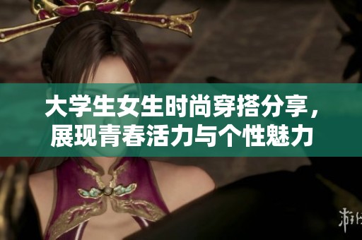 大学生女生时尚穿搭分享，展现青春活力与个性魅力
