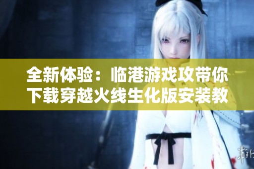 全新体验：临港游戏攻带你下载穿越火线生化版安装教程