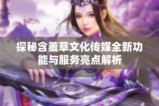 探秘含羞草文化传媒全新功能与服务亮点解析