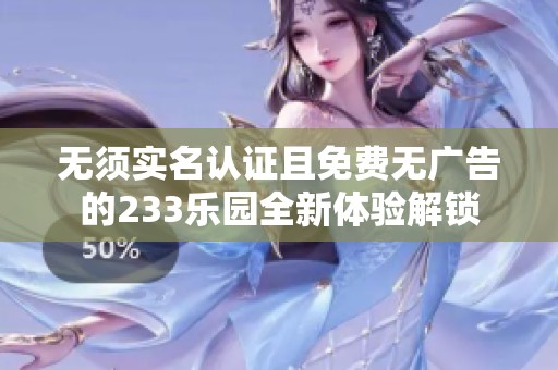 无须实名认证且免费无广告的233乐园全新体验解锁