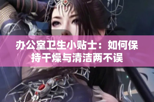 办公室卫生小贴士：如何保持干燥与清洁两不误