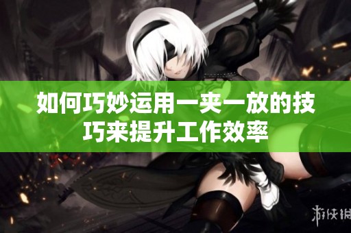 如何巧妙运用一夹一放的技巧来提升工作效率