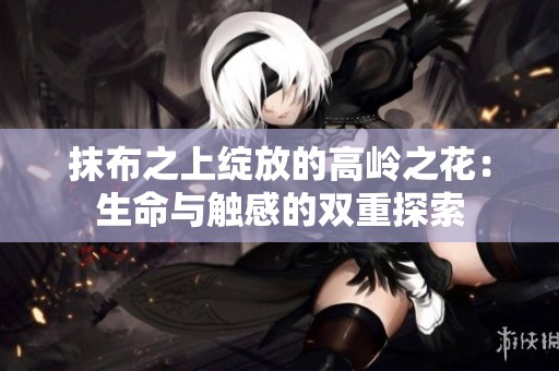抹布之上绽放的高岭之花：生命与触感的双重探索