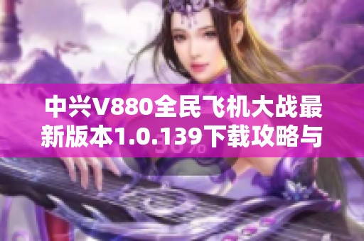 中兴V880全民飞机大战最新版本1.0.139下载攻略与玩法介绍