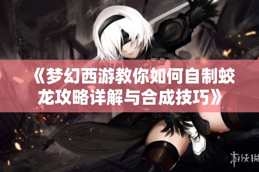 《梦幻西游教你如何自制蛟龙攻略详解与合成技巧》