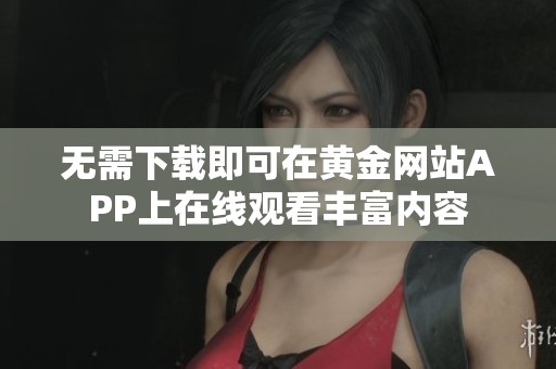 无需下载即可在黄金网站APP上在线观看丰富内容