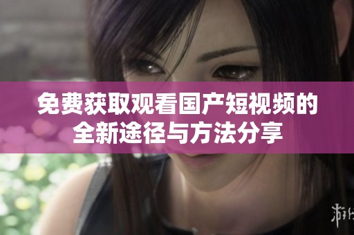免费获取观看国产短视频的全新途径与方法分享