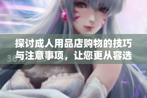 探讨成人用品店购物的技巧与注意事项，让您更从容选购