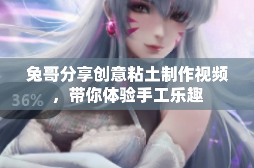 兔哥分享创意粘土制作视频，带你体验手工乐趣
