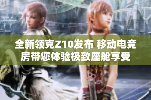 全新领克Z10发布 移动电竞房带您体验极致座舱享受