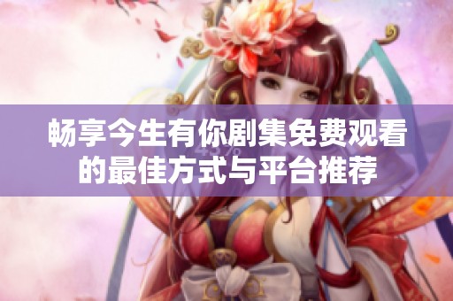 畅享今生有你剧集免费观看的最佳方式与平台推荐