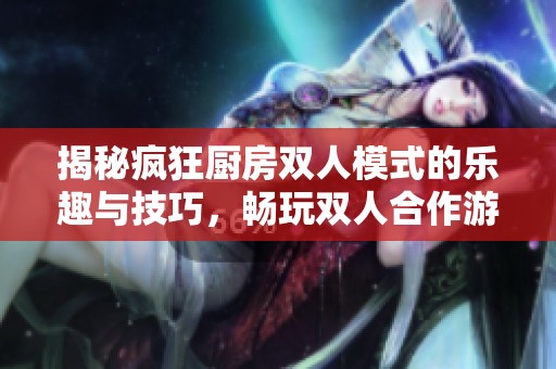 揭秘疯狂厨房双人模式的乐趣与技巧，畅玩双人合作游戏！