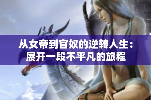 从女帝到官奴的逆转人生：展开一段不平凡的旅程
