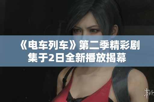 《电车列车》第二季精彩剧集于2日全新播放揭幕