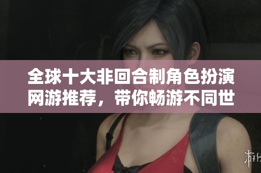 全球十大非回合制角色扮演网游推荐，带你畅游不同世界