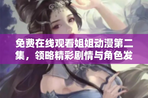 免费在线观看姐姐动漫第二集，领略精彩剧情与角色发展