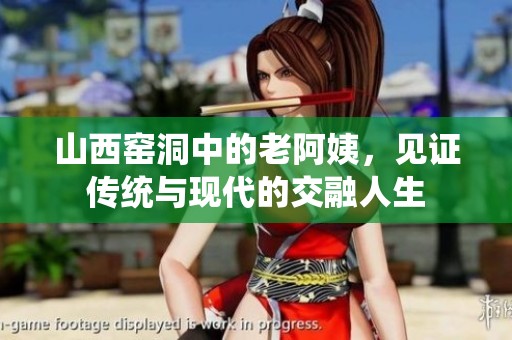 山西窑洞中的老阿姨，见证传统与现代的交融人生