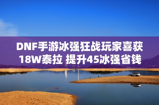 DNF手游冰强狂战玩家喜获18W泰拉 提升45冰强省钱十万不亏