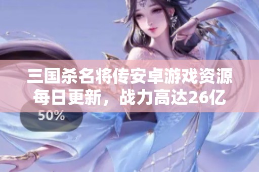 三国杀名将传安卓游戏资源每日更新，战力高达26亿